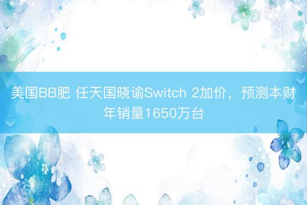 美国BB肥 任天国晓谕Switch 2加价，预测本财年销量1650万台