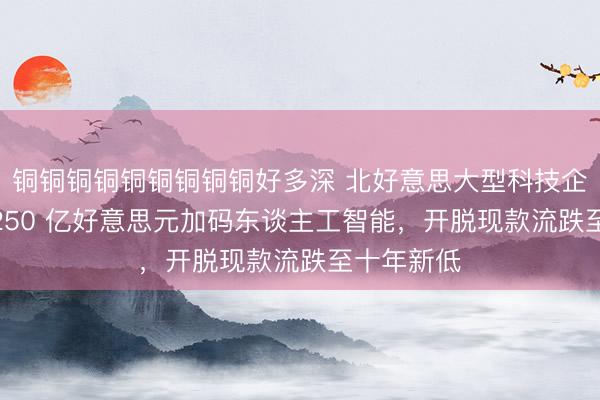 铜铜铜铜铜铜铜铜铜好多深 北好意思大型科技企业狂砸 7250 亿好意思元加码东谈主工智能，开脱现款流跌至十年新低
