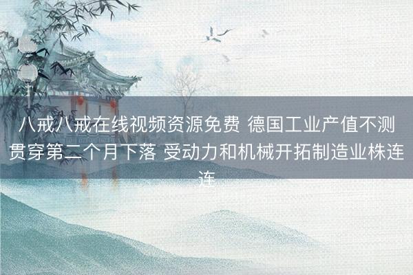八戒八戒在线视频资源免费 德国工业产值不测贯穿第二个月下落 受动力和机械开拓制造业株连