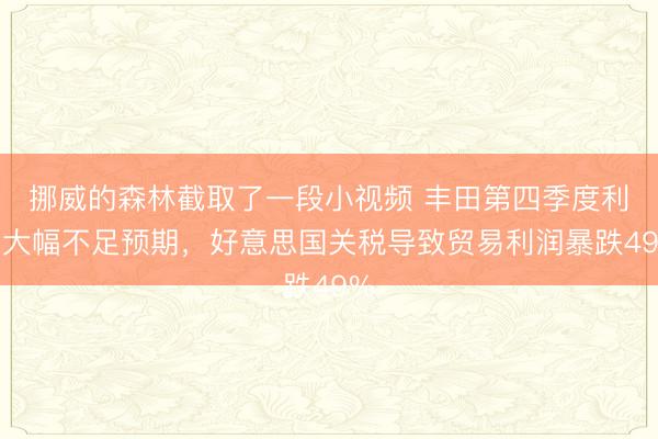 挪威的森林截取了一段小视频 丰田第四季度利润大幅不足预期，好意思国关税导致贸易利润暴跌49%