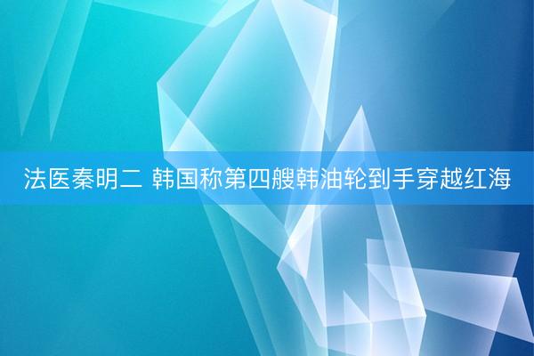法医秦明二 韩国称第四艘韩油轮到手穿越红海