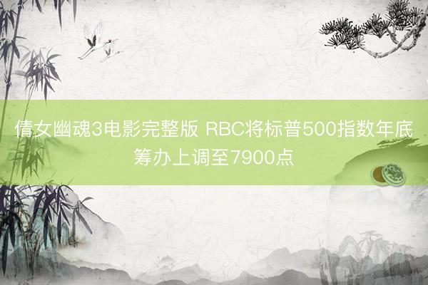 倩女幽魂3电影完整版 RBC将标普500指数年底筹办上调至7900点
