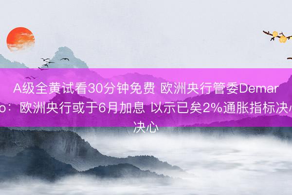 A级全黄试看30分钟免费 欧洲央行管委Demarco：欧洲央行或于6月加息 以示已矣2%通胀指标决心