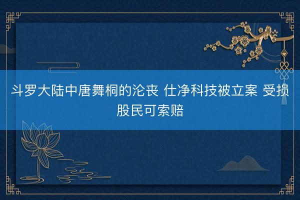 斗罗大陆中唐舞桐的沦丧 仕净科技被立案 受损股民可索赔