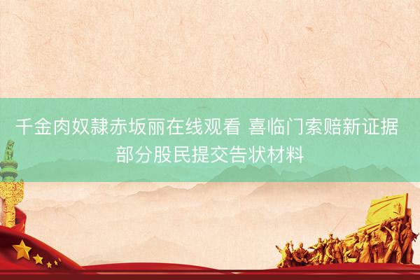 千金肉奴隷赤坂丽在线观看 喜临门索赔新证据 部分股民提交告状材料