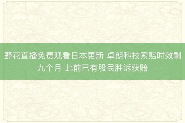 野花直播免费观看日本更新 卓朗科技索赔时效剩九个月 此前已有股民胜诉获赔