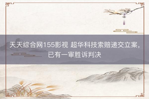 天天综合网155影视 超华科技索赔递交立案，已有一审胜诉判决