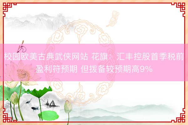 校园欧美古典武侠网站 花旗：汇丰控股首季税前盈利符预期 但拨备较预期高9%