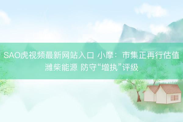 SAO虎视频最新网站入口 小摩：市集正再行估值潍柴能源 防守“增执”评级