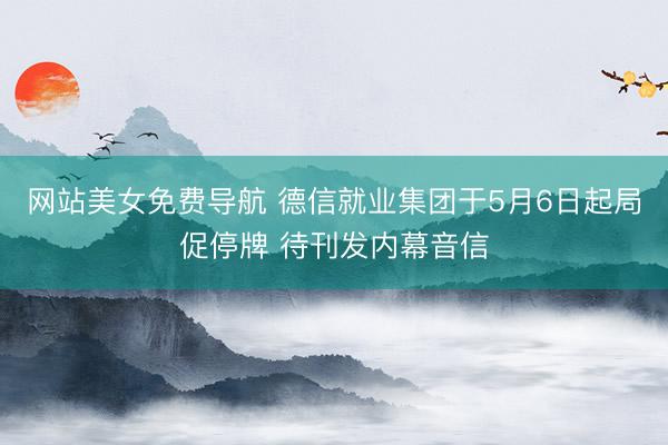 网站美女免费导航 德信就业集团于5月6日起局促停牌 待刊发内幕音信