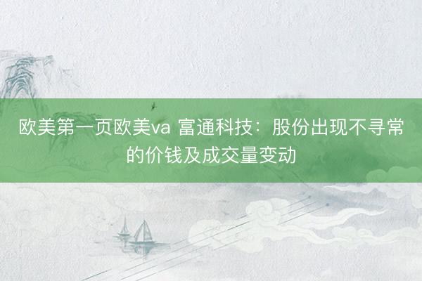 欧美第一页欧美va 富通科技：股份出现不寻常的价钱及成交量变动