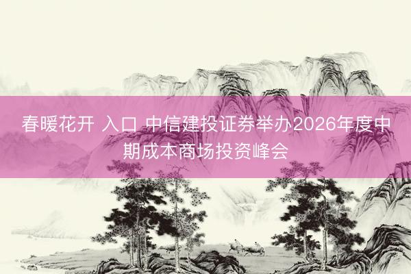 春暖花开 入口 中信建投证券举办2026年度中期成本商场投资峰会