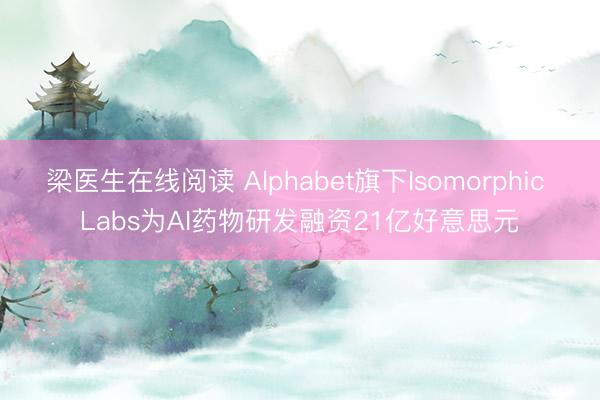 梁医生在线阅读 Alphabet旗下Isomorphic Labs为AI药物研发融资21亿好意思元