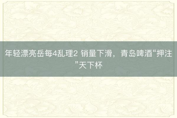 年轻漂亮岳每4乱理2 销量下滑，青岛啤酒“押注”天下杯