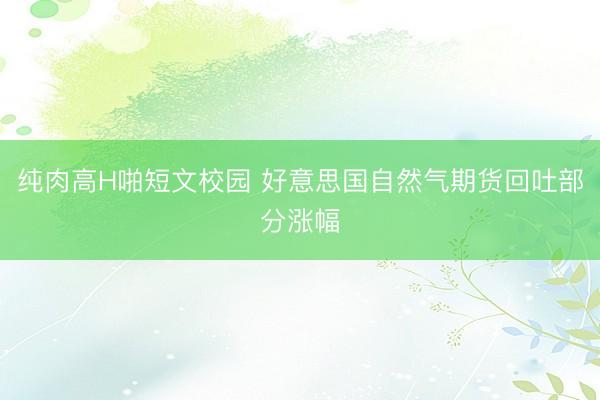 纯肉高H啪短文校园 好意思国自然气期货回吐部分涨幅