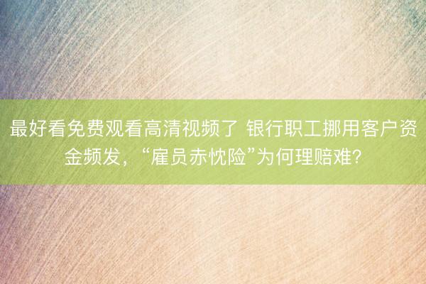 最好看免费观看高清视频了 银行职工挪用客户资金频发,“雇员赤忱险”为何理赔难?
