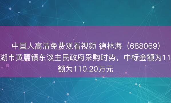 中国人高清免费观看视频 德林海(688069):中标巢湖市黄麓镇东谈主民政府采购时势,中标金额为110.20万元