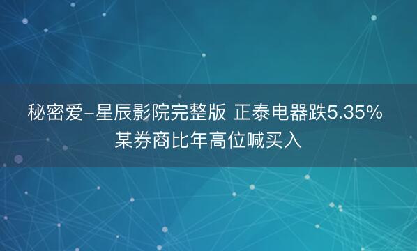 秘密爱-星辰影院完整版 正泰电器跌5.35% 某券商比年高位喊买入