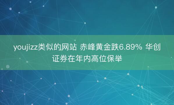 youjizz类似的网站 赤峰黄金跌6.89% 华创证券在年内高位保举