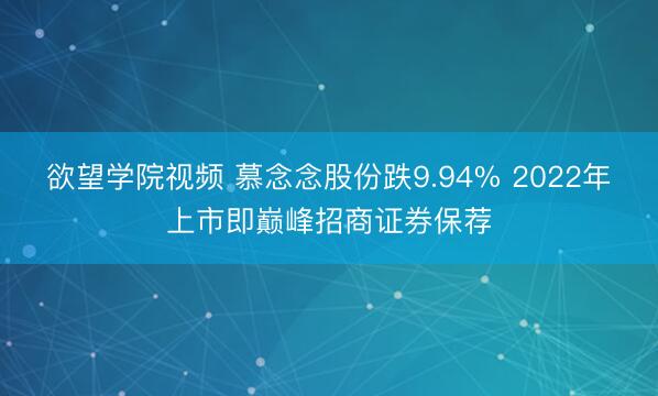 欲望学院视频 慕念念股份跌9.94% 2022年上市即巅峰招商证券保荐