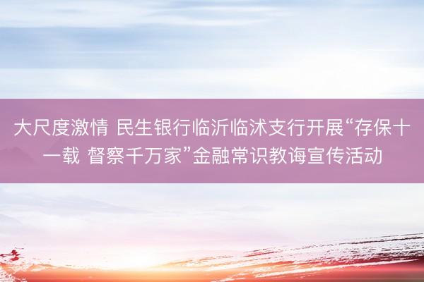 大尺度激情 民生银行临沂临沭支行开展“存保十一载 督察千万家”金融常识教诲宣传活动