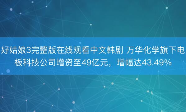 好姑娘3完整版在线观看中文韩剧 万华化学旗下电板科技公司增资至49亿元，增幅达43.49%