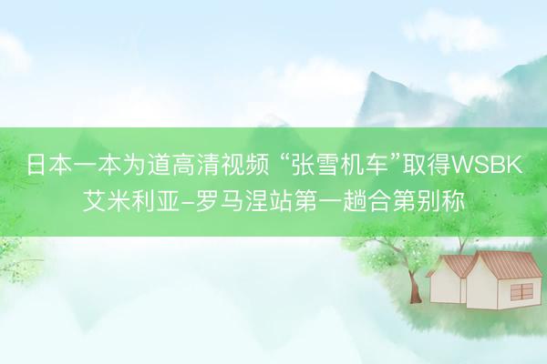 日本一本为道高清视频 “张雪机车”取得WSBK艾米利亚-罗马涅站第一趟合第别称