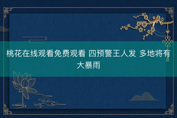 桃花在线观看免费观看 四预警王人发 多地将有大暴雨