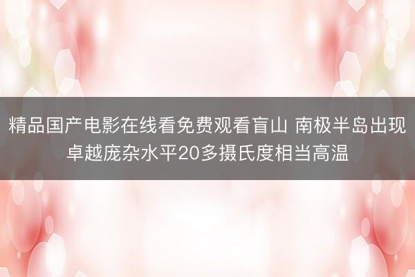 精品国产电影在线看免费观看盲山 南极半岛出现卓越庞杂水平20多摄氏度相当高温