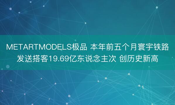 METARTMODELS极品 本年前五个月寰宇铁路发送搭客19.69亿东说念主次 创历史新高