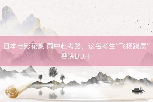 日本电影花魁 雨中赴考路，这名考生“飞扬跋扈”叠满BUFF