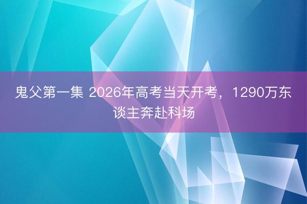 鬼父第一集 2026年高考当天开考，1290万东谈主奔赴科场