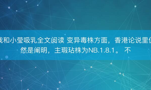 我和小莹吸乳全文阅读 变异毒株方面，香港论说里仍然是阐明，主瑕玷株为NB.1.8.1。 不