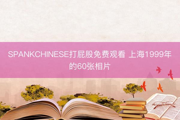 SPANKCHINESE打屁股免费观看 上海1999年的60张相片