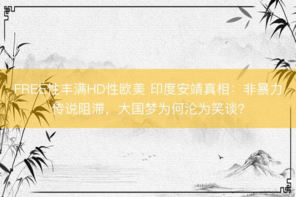 FREE性丰满HD性欧美 印度安靖真相：非暴力传说阻滞，大国梦为何沦为笑谈？