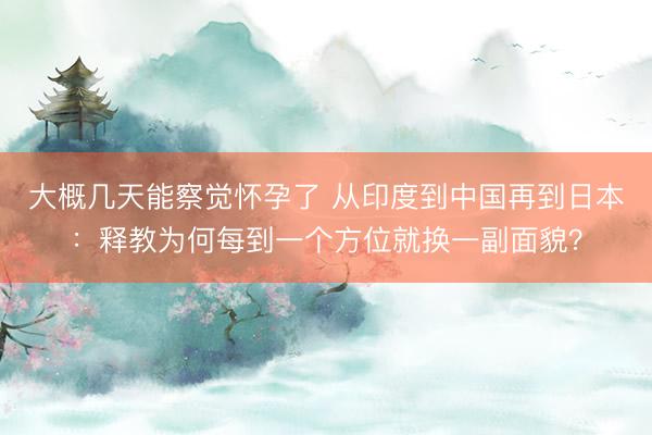 大概几天能察觉怀孕了 从印度到中国再到日本：释教为何每到一个方位就换一副面貌？