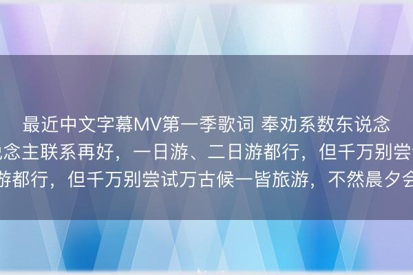 最近中文字幕MV第一季歌词 奉劝系数东说念主：退休后，跟别东说念主联系再好，一日游、二日游都行，但千万别尝试万古候一皆旅游，不然晨夕会后悔