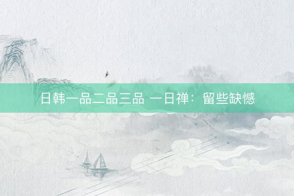 日韩一品二品三品 一日禅：留些缺憾