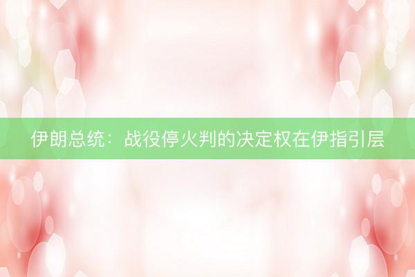 伊朗总统：战役停火判的决定权在伊指引层