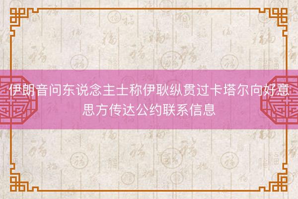 伊朗音问东说念主士称伊耿纵贯过卡塔尔向好意思方传达公约联系信息