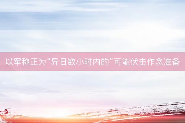 以军称正为“异日数小时内的”可能伏击作念准备