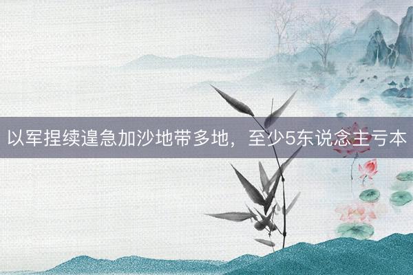 以军捏续遑急加沙地带多地，至少5东说念主亏本