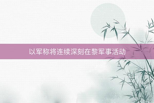 以军称将连续深刻在黎军事活动