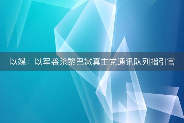以媒：以军袭杀黎巴嫩真主党通讯队列指引官