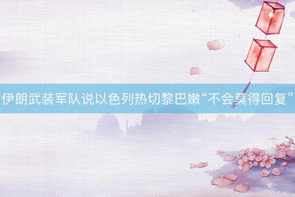 伊朗武装军队说以色列热切黎巴嫩“不会莫得回复”