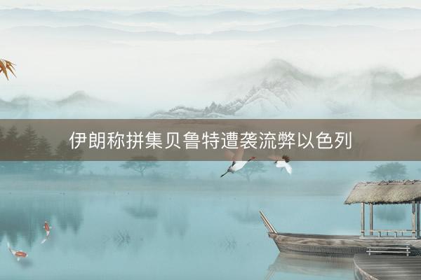 伊朗称拼集贝鲁特遭袭流弊以色列