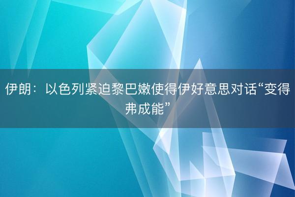 伊朗：以色列紧迫黎巴嫩使得伊好意思对话“变得弗成能”