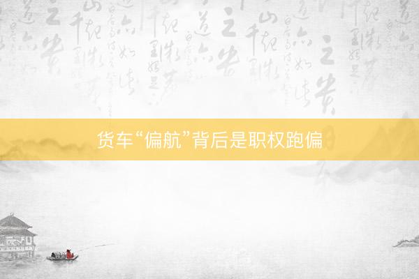 货车“偏航”背后是职权跑偏