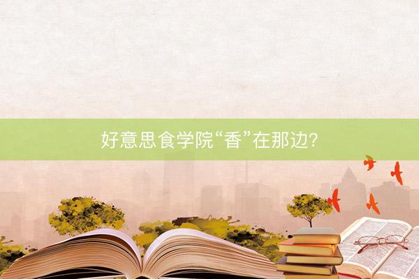 好意思食学院“香”在那边？