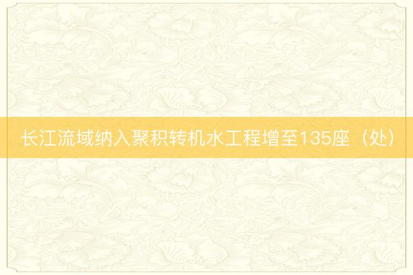 长江流域纳入聚积转机水工程增至135座（处）
